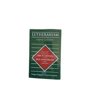 Lutheranism Legacy and Future Essays Eric W Gritsch 50th Ordination Anniversary